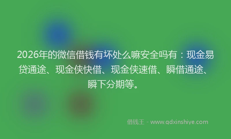 2026年的微信借钱有坏处么嘛安全吗有：现金易贷通途、现金侠快借、现金侠速借、瞬借通途、瞬下分期等。