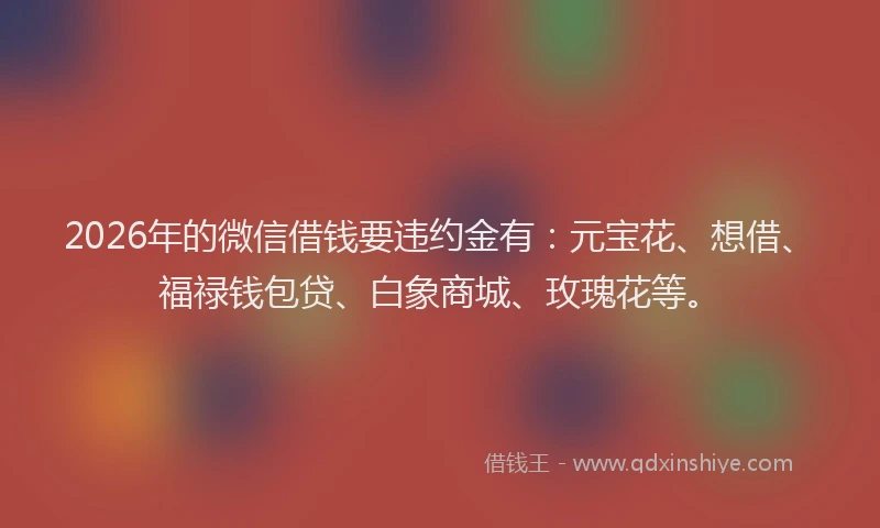 2026年的微信借钱要违约金有：元宝花、想借、福禄钱包贷、白象商城、玫瑰花等。