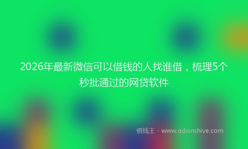 2026年最新微信可以借钱的人找谁借，梳理5个秒批通过的网贷软件