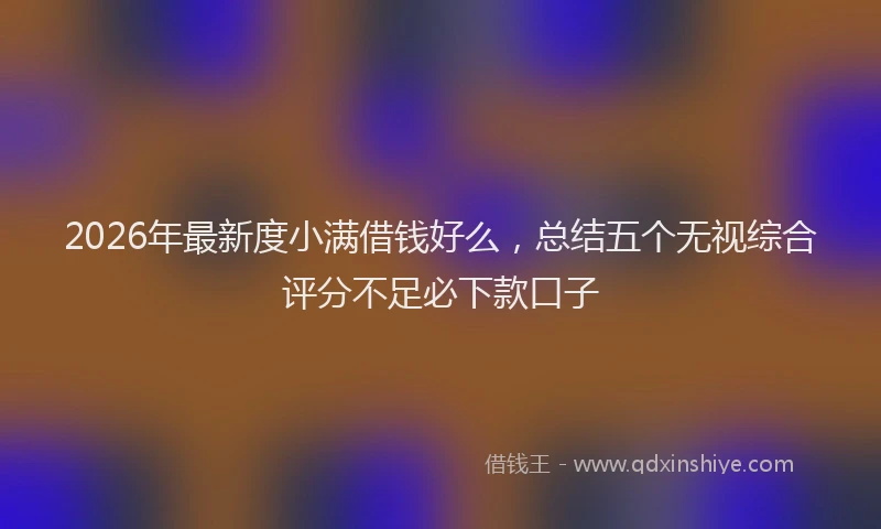 2026年最新度小满借钱好么，总结五个无视综合评分不足必下款口子