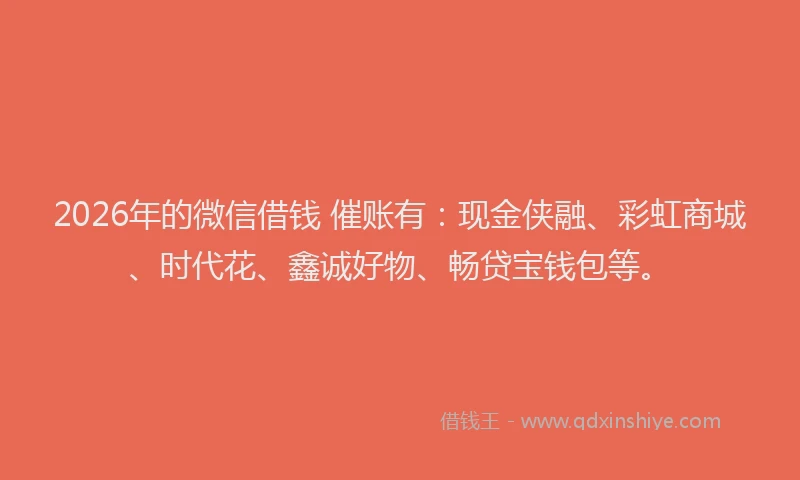 2026年的微信借钱 催账有：现金侠融、彩虹商城、时代花、鑫诚好物、畅贷宝钱包等。