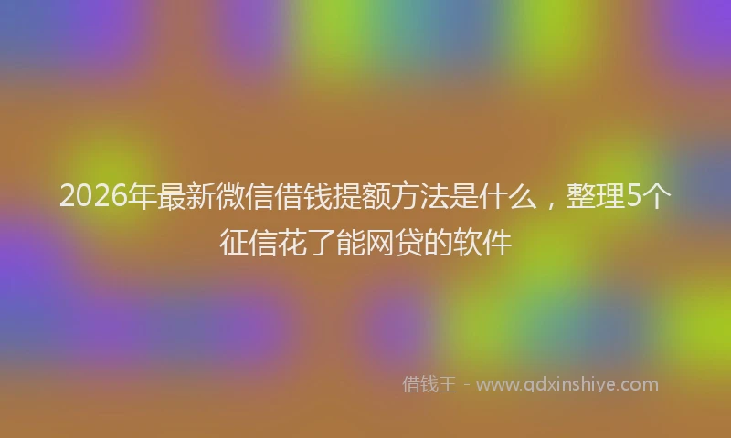 2026年最新微信借钱提额方法是什么，整理5个征信花了能网贷的软件