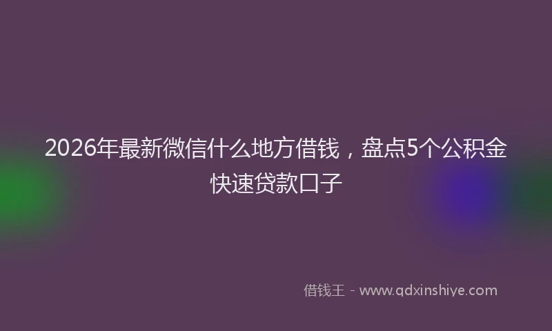 2026年最新微信什么地方借钱，盘点5个公积金快速贷款口子