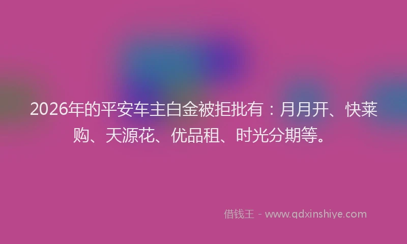 2026年的平安车主白金被拒批有：月月开、快莱购、天源花、优品租、时光分期等。