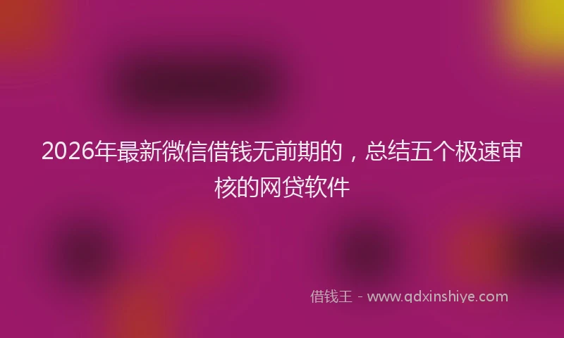 2026年最新微信借钱无前期的，总结五个极速审核的网贷软件