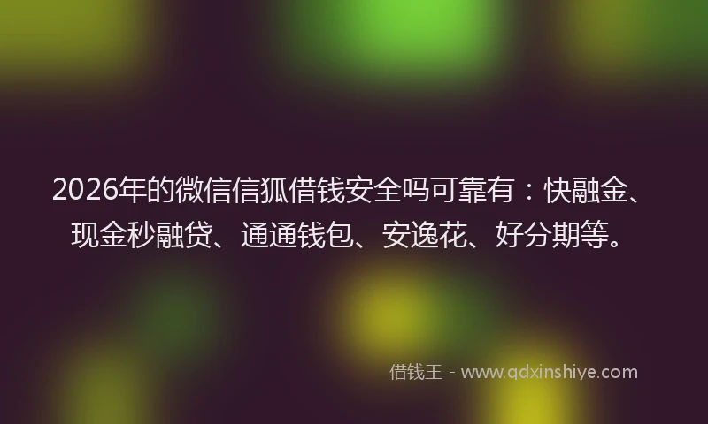 2026年的微信信狐借钱安全吗可靠有：快融金、现金秒融贷、通通钱包、安逸花、好分期等。