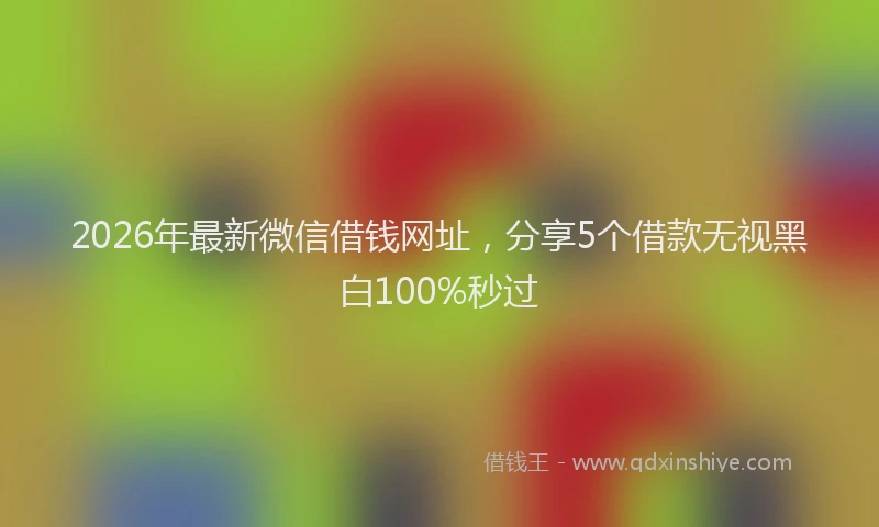 2026年最新微信借钱网址，分享5个借款无视黑白100%秒过