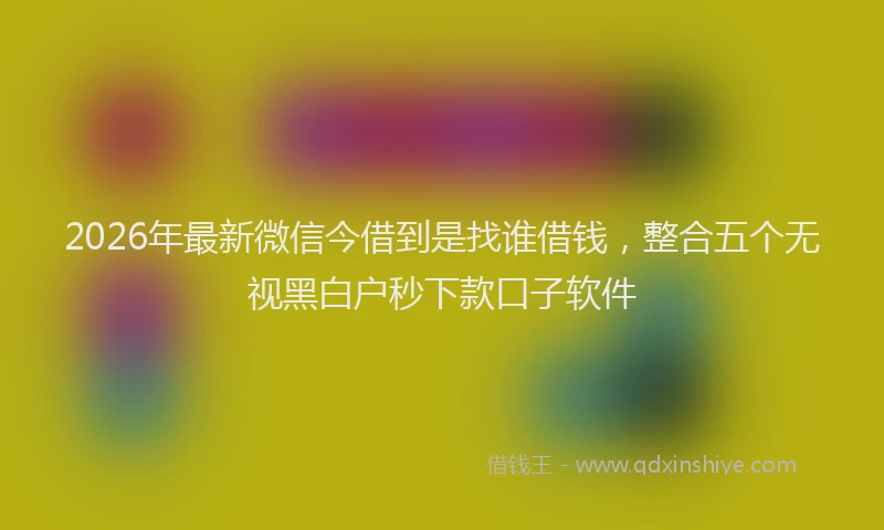2026年最新微信今借到是找谁借钱，整合五个无视黑白户秒下款口子软件