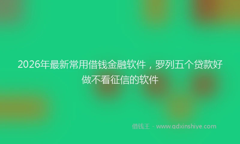 2026年最新常用借钱金融软件，罗列五个贷款好做不看征信的软件