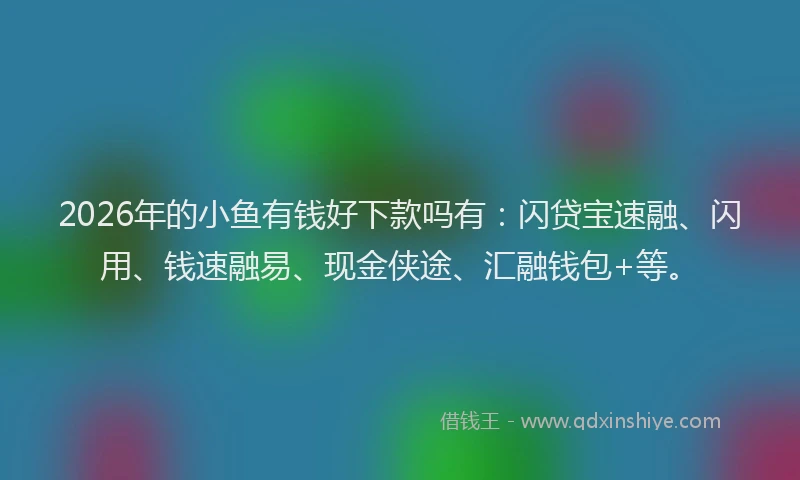 2026年的小鱼有钱好下款吗有：闪贷宝速融、闪用、钱速融易、现金侠途、汇融钱包+等。