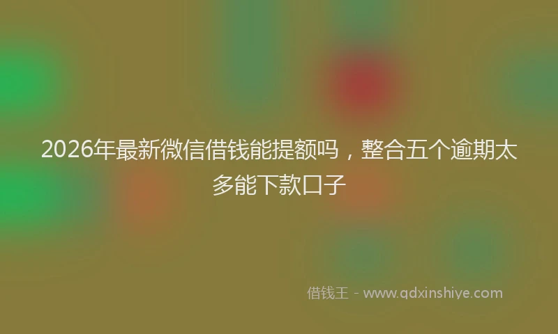 2026年最新微信借钱能提额吗，整合五个逾期太多能下款口子