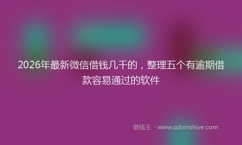 2026年最新微信借钱几千的，整理五个有逾期借款容易通过的软件
