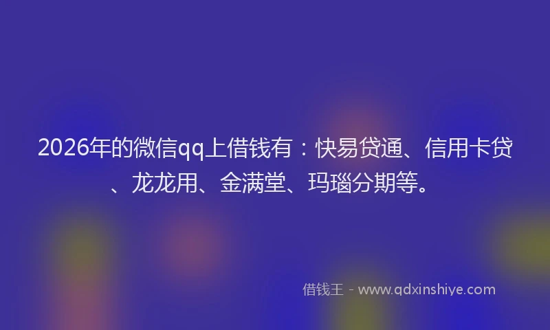 2026年的微信qq上借钱有：快易贷通、信用卡贷、龙龙用、金满堂、玛瑙分期等。