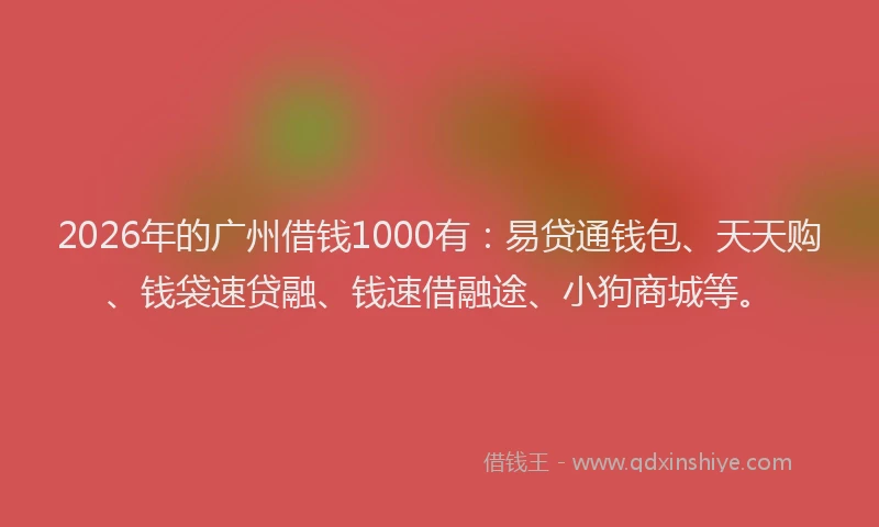 2026年的广州借钱1000有：易贷通钱包、天天购、钱袋速贷融、钱速借融途、小狗商城等。