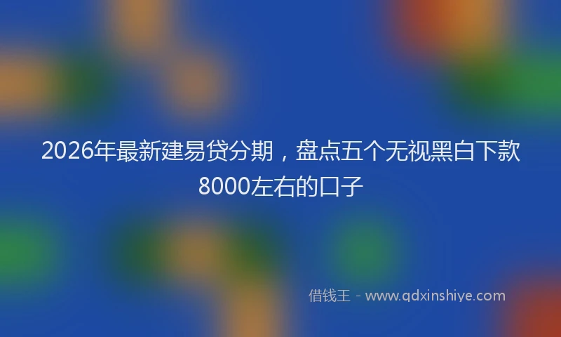 2026年最新建易贷分期，盘点五个无视黑白下款8000左右的口子