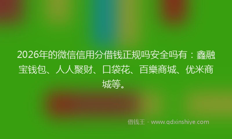 2026年的微信信用分借钱正规吗安全吗有：鑫融宝钱包、人人聚财、口袋花、百樂商城、优米商城等。