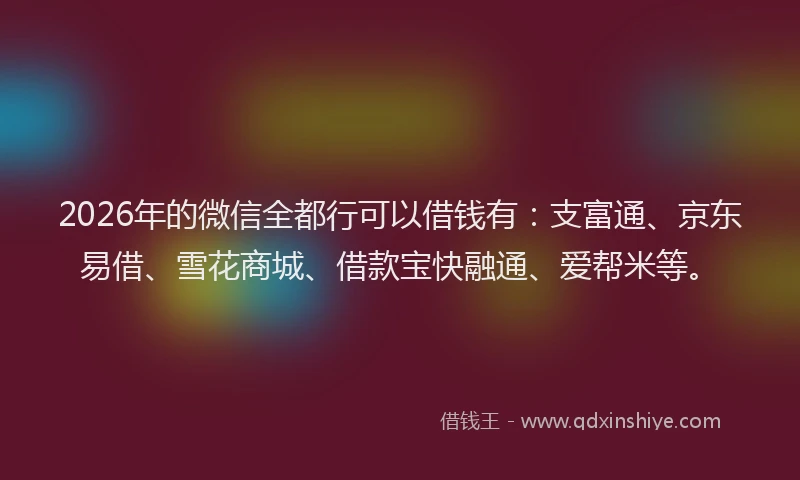 2026年的微信全都行可以借钱有：支富通、京东易借、雪花商城、借款宝快融通、爱帮米等。