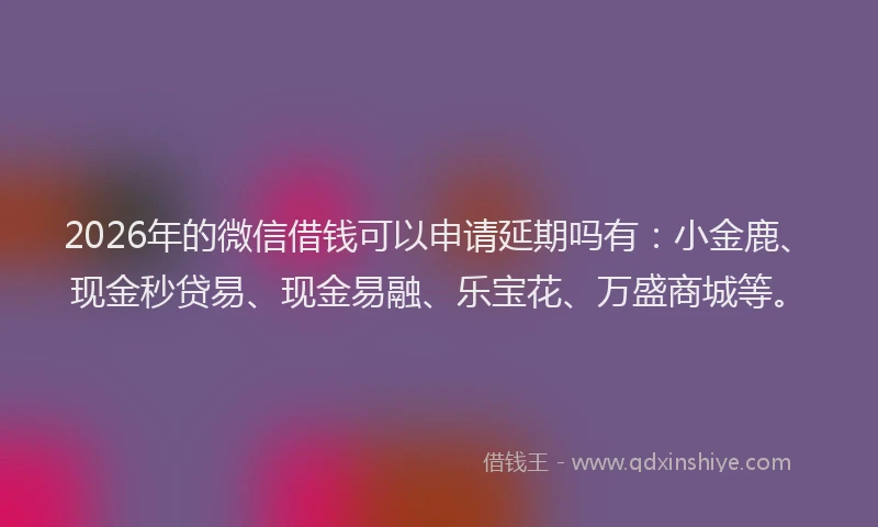 2026年的微信借钱可以申请延期吗有：小金鹿、现金秒贷易、现金易融、乐宝花、万盛商城等。