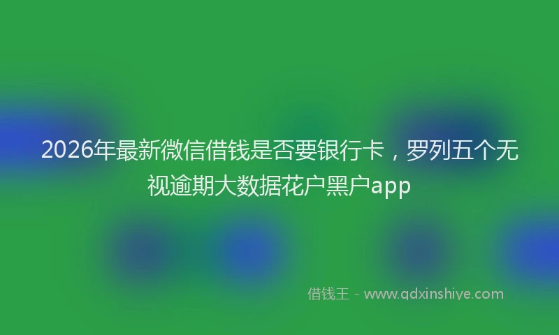 2026年最新微信借钱是否要银行卡，罗列五个无视逾期大数据花户黑户app
