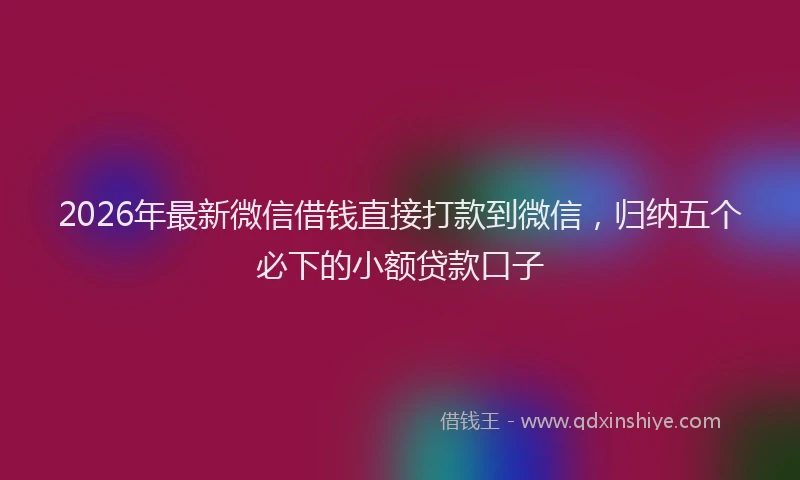 2026年最新微信借钱直接打款到微信，归纳五个必下的小额贷款口子