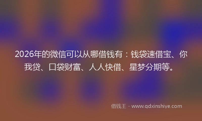 2026年的微信可以从哪借钱有：钱袋速借宝、你我贷、口袋财富、人人快借、星梦分期等。