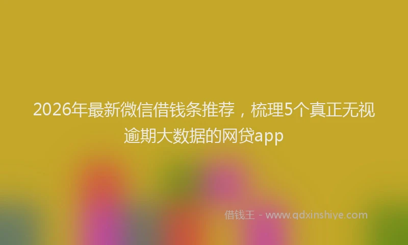 2026年最新微信借钱条推荐，梳理5个真正无视逾期大数据的网贷app