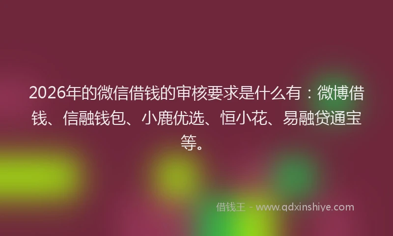 2026年的微信借钱的审核要求是什么有：微博借钱、信融钱包、小鹿优选、恒小花、易融贷通宝等。
