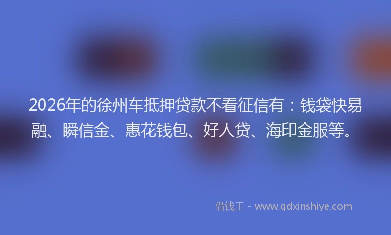2026年的徐州车抵押贷款不看征信有：钱袋快易融、瞬信金、惠花钱包、好人贷、海印金服等。