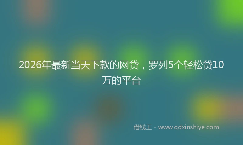 2026年最新当天下款的网贷，罗列5个轻松贷10万的平台
