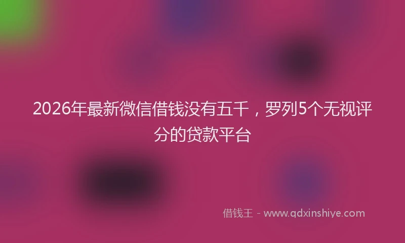 2026年最新微信借钱没有五千，罗列5个无视评分的贷款平台