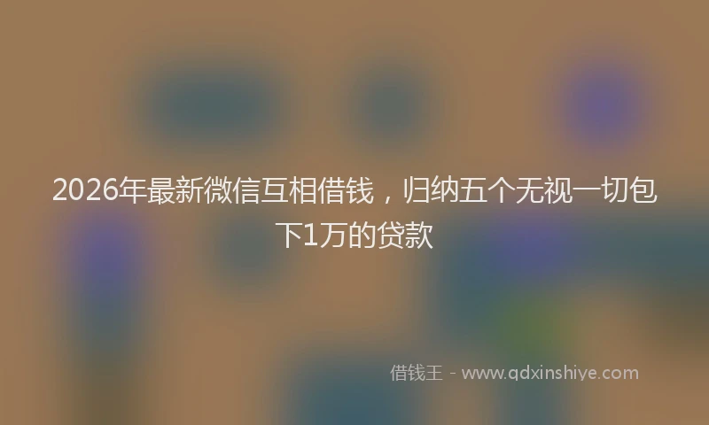 2026年最新微信互相借钱，归纳五个无视一切包下1万的贷款