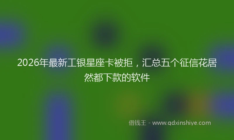 2026年最新工银星座卡被拒，汇总五个征信花居然都下款的软件