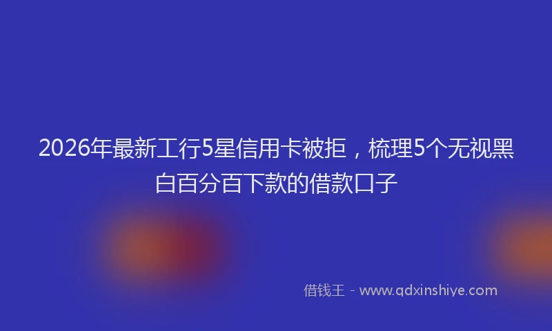 2026年最新工行5星信用卡被拒，梳理5个无视黑白百分百下款的借款口子