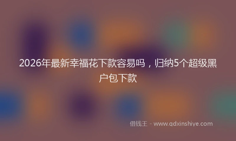 2026年最新幸福花下款容易吗，归纳5个超级黑户包下款