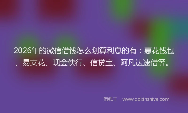 2026年的微信借钱怎么划算利息的有：惠花钱包、易支花、现金侠行、信贷宝、阿凡达速借等。