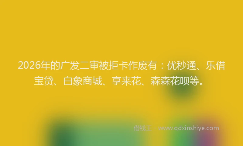 2026年的广发二审被拒卡作废有：优秒通、乐借宝贷、白象商城、享来花、森森花呗等。