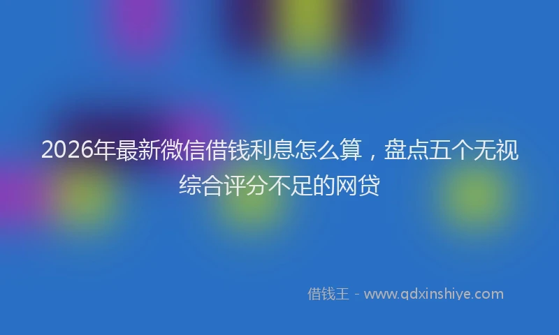 2026年最新微信借钱利息怎么算，盘点五个无视综合评分不足的网贷