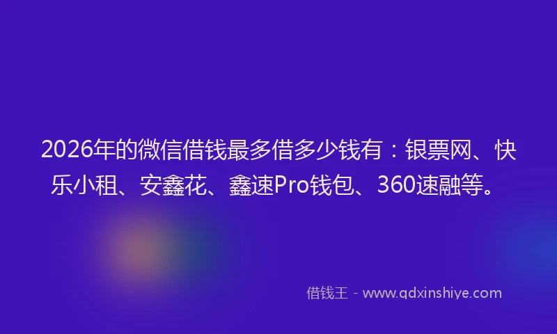 2026年的微信借钱最多借多少钱有：银票网、快乐小租、安鑫花、鑫速Pro钱包、360速融等。