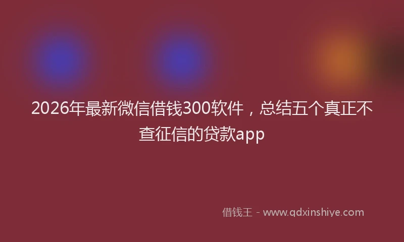 2026年最新微信借钱300软件，总结五个真正不查征信的贷款app