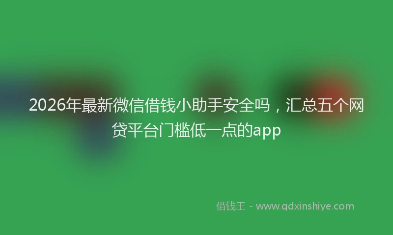 2026年最新微信借钱小助手安全吗，汇总五个网贷平台门槛低一点的app