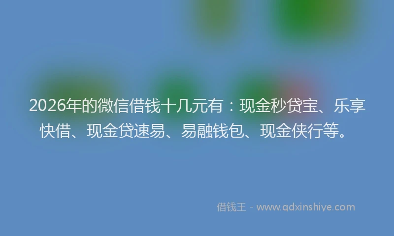 2026年的微信借钱十几元有：现金秒贷宝、乐享快借、现金贷速易、易融钱包、现金侠行等。