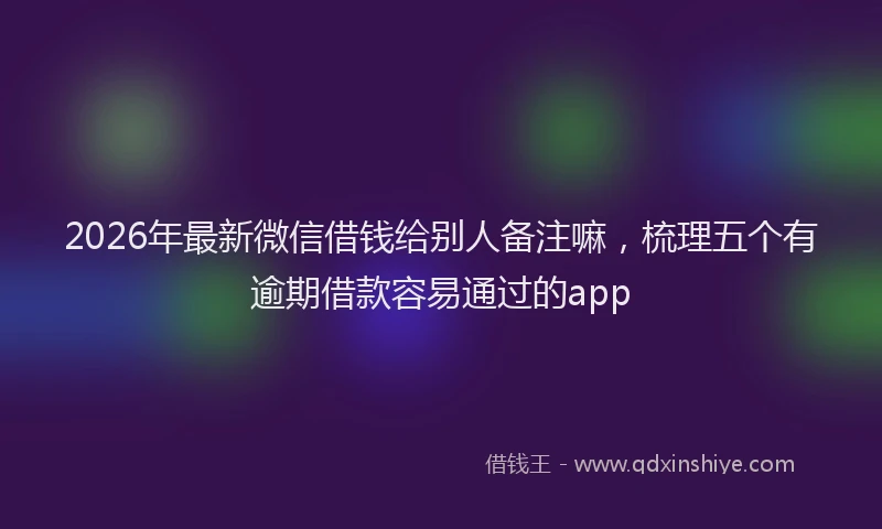 2026年最新微信借钱给别人备注嘛，梳理五个有逾期借款容易通过的app