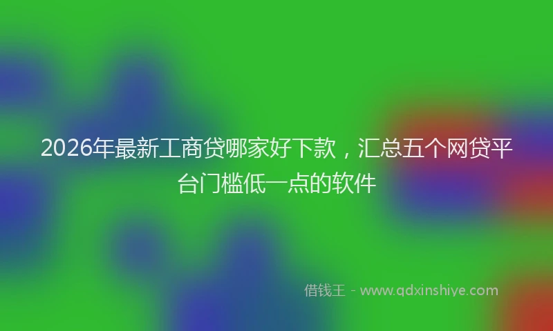 2026年最新工商贷哪家好下款，汇总五个网贷平台门槛低一点的软件