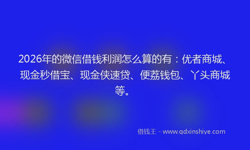 2026年的微信借钱利润怎么算的有：优者商城、现金秒借宝、现金侠速贷、便荔钱包、丫头商城等。