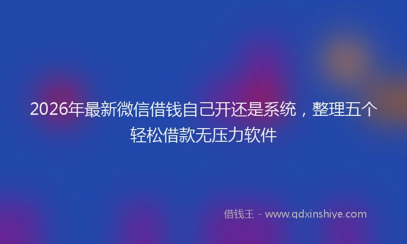 2026年最新微信借钱自己开还是系统，整理五个轻松借款无压力软件