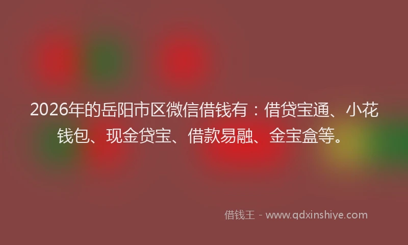 2026年的岳阳市区微信借钱有：借贷宝通、小花钱包、现金贷宝、借款易融、金宝盒等。