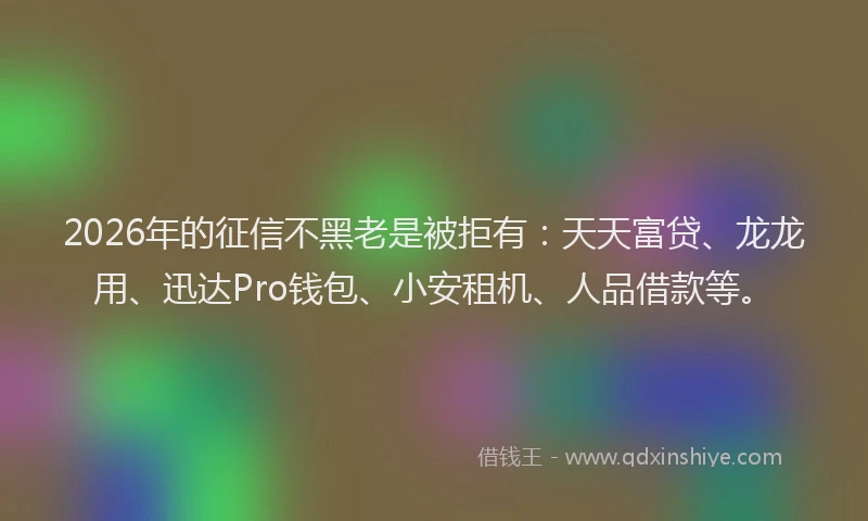 2026年的征信不黑老是被拒有：天天富贷、龙龙用、迅达Pro钱包、小安租机、人品借款等。