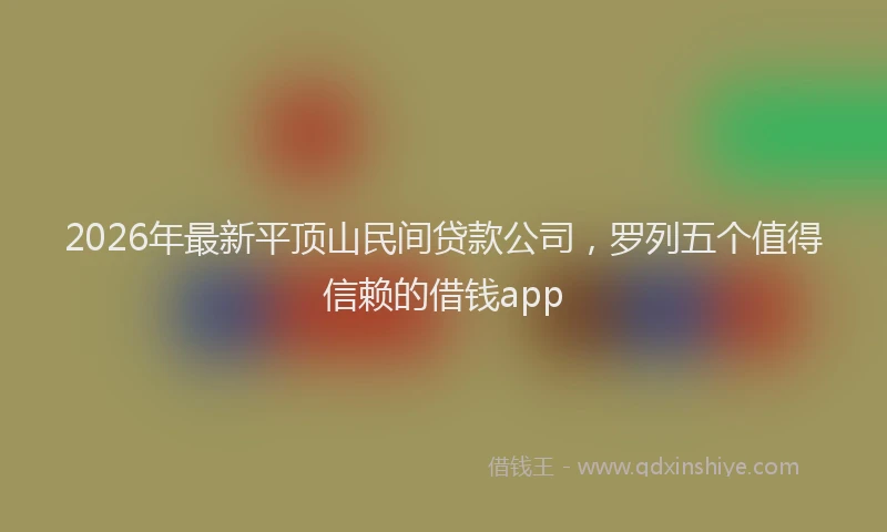 2026年最新平顶山民间贷款公司，罗列五个值得信赖的借钱app