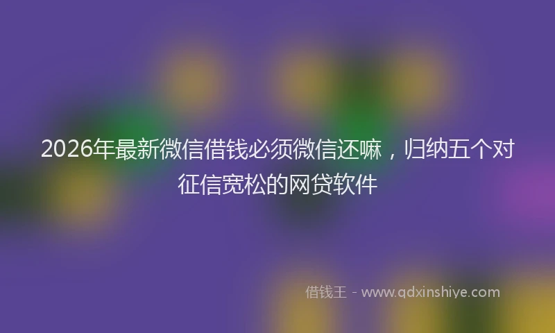 2026年最新微信借钱必须微信还嘛，归纳五个对征信宽松的网贷软件