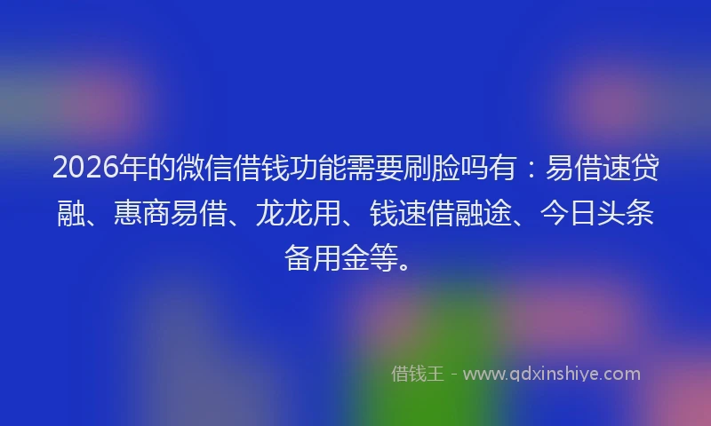 2026年的微信借钱功能需要刷脸吗有：易借速贷融、惠商易借、龙龙用、钱速借融途、今日头条备用金等。
